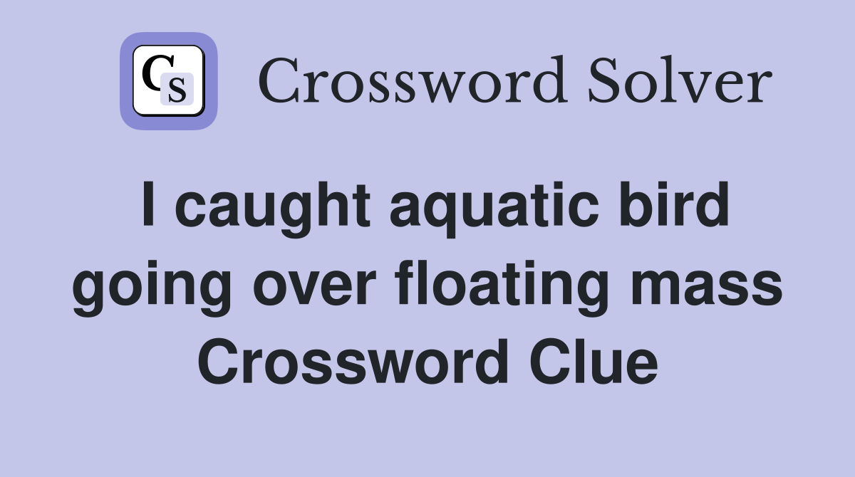 I caught aquatic bird going over floating mass Crossword Clue Answers